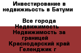 Инвестирование в недвижиьость в Батуми - Все города Недвижимость » Недвижимость за границей   . Краснодарский край,Геленджик г.